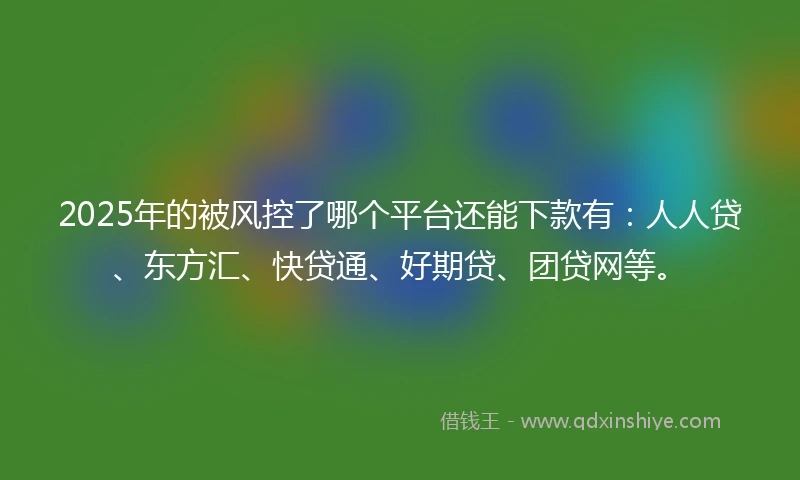 2025年的被风控了哪个平台还能下款有：人人贷、东方汇、快贷通、好期贷、团贷网等。