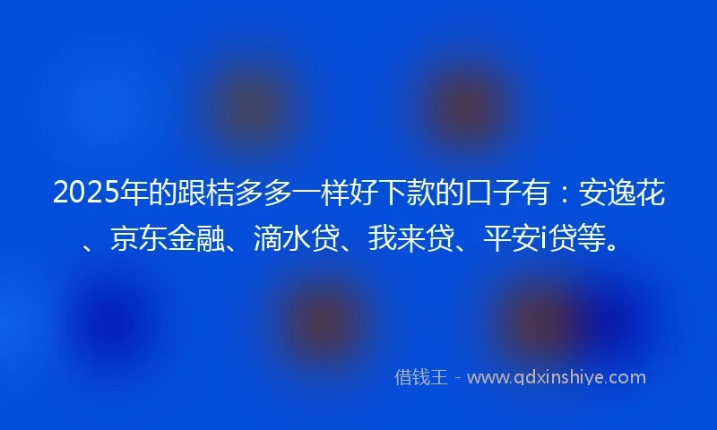 2025年的跟桔多多一样好下款的口子有：安逸花、京东金融、滴水贷、我来贷、平安i贷等。