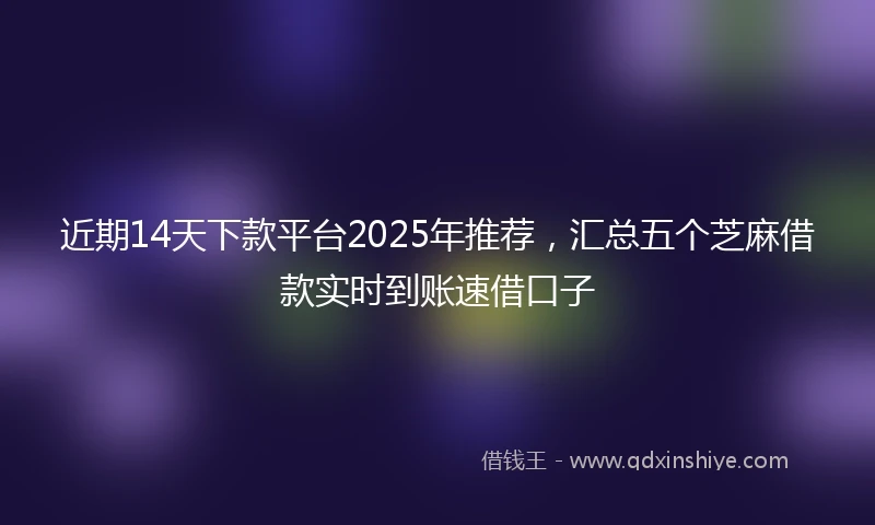 近期14天下款平台2025年推荐，汇总五个芝麻借款实时到账速借口子