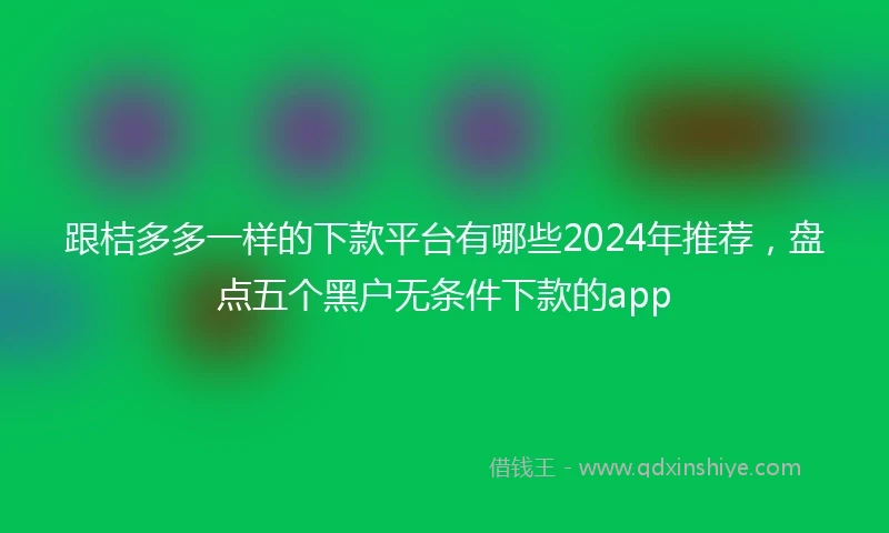 跟桔多多一样的下款平台有哪些2024年推荐，盘点五个黑户无条件下款的app