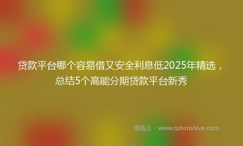 贷款平台哪个容易借又安全利息低2025年精选，总结5个高能分期贷款平台新秀