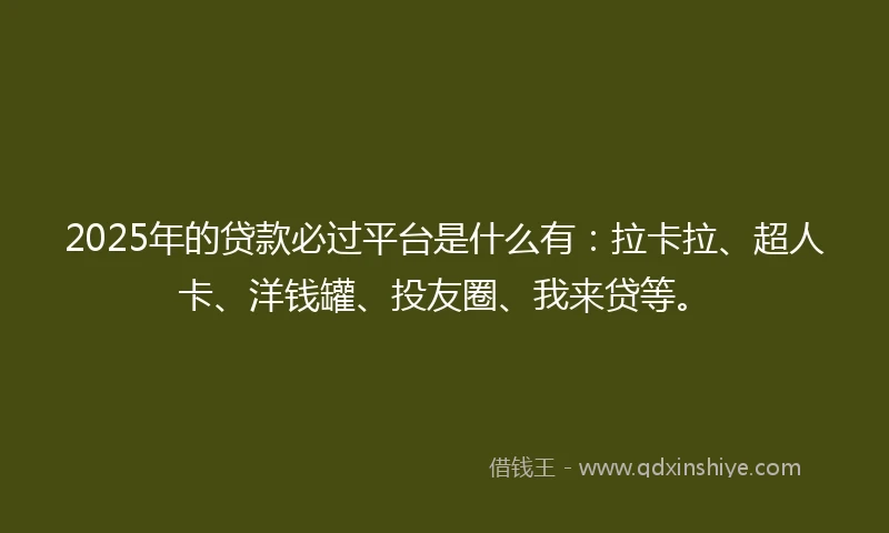 2025年的贷款必过平台是什么有：拉卡拉、超人卡、洋钱罐、投友圈、我来贷等。