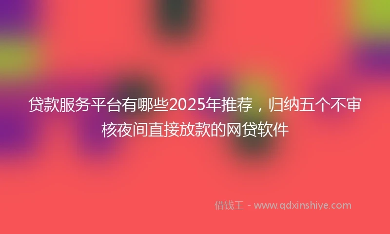 贷款服务平台有哪些2025年推荐，归纳五个不审核夜间直接放款的网贷软件