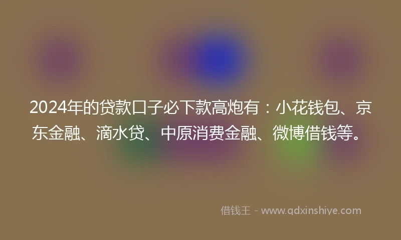 2024年的贷款口子必下款高炮有:小花钱包、京东金融、滴水贷、中原消费金融、微博借钱等。