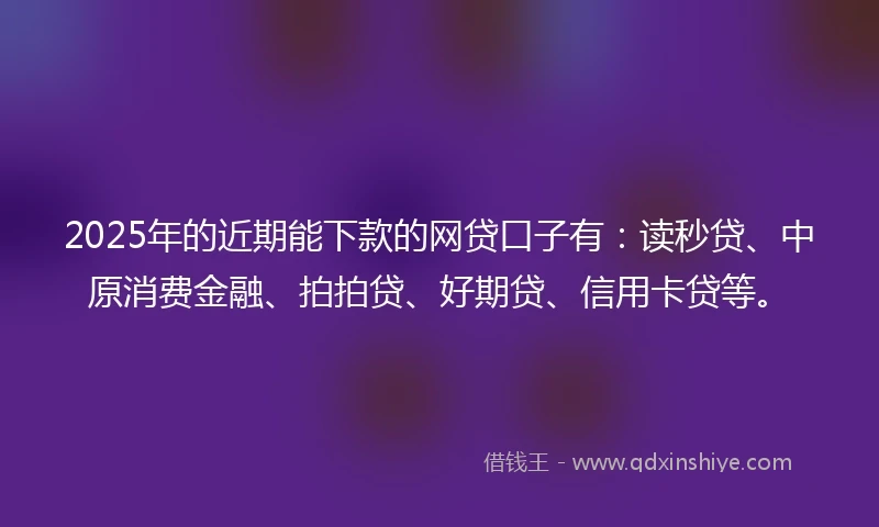2025年的近期能下款的网贷口子有：读秒贷、中原消费金融、拍拍贷、好期贷、信用卡贷等。