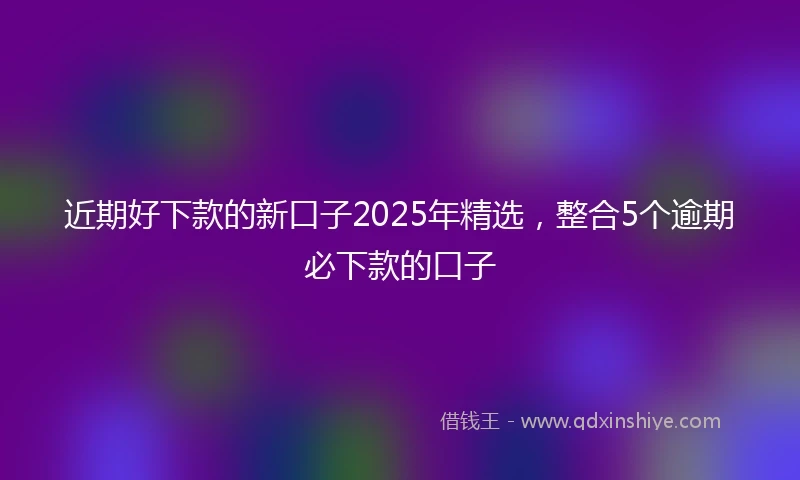 近期好下款的新口子2025年精选，整合5个逾期必下款的口子