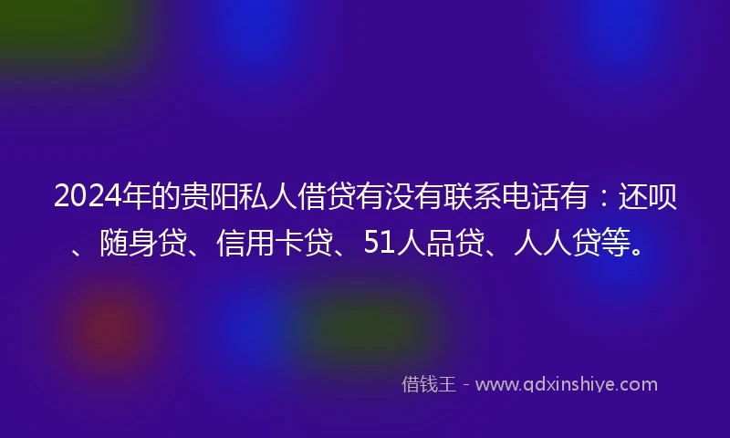 2024年的贵阳私人借贷有没有联系电话有：还呗、随身贷、信用卡贷、51人品贷、人人贷等。