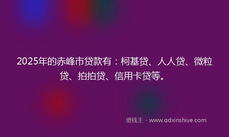 2025年的赤峰市贷款有：柯基贷、人人贷、微粒贷、拍拍贷、信用卡贷等。