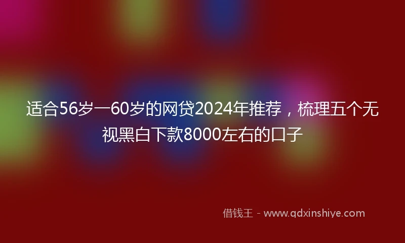 适合56岁一60岁的网贷2024年推荐，梳理五个无视黑白下款8000左右的口子