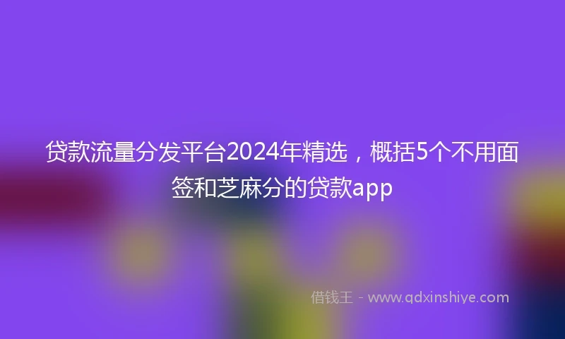 贷款流量分发平台2024年精选，概括5个不用面签和芝麻分的贷款app