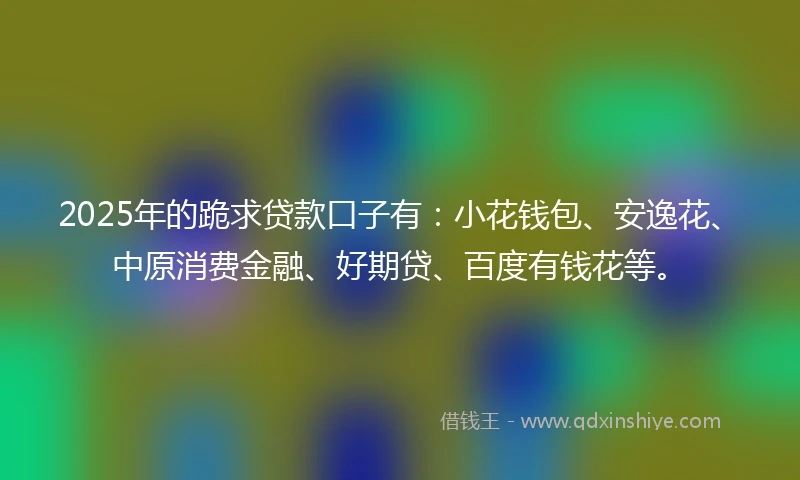 2025年的跪求贷款口子有:小花钱包、安逸花、中原消费金融、好期贷、百度有钱花等。