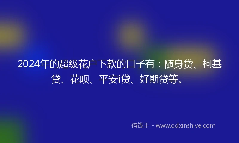 2024年的超级花户下款的口子有：随身贷、柯基贷、花呗、平安i贷、好期贷等。