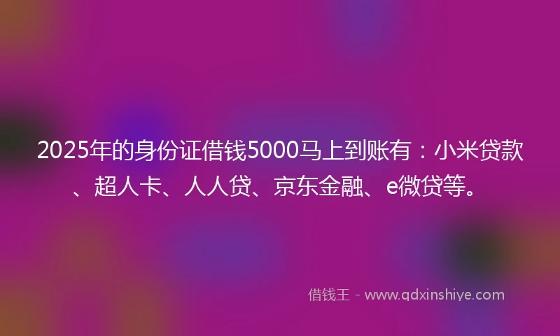 2025年的身份证借钱5000马上到账有：小米贷款、超人卡、人人贷、京东金融、e微贷等。