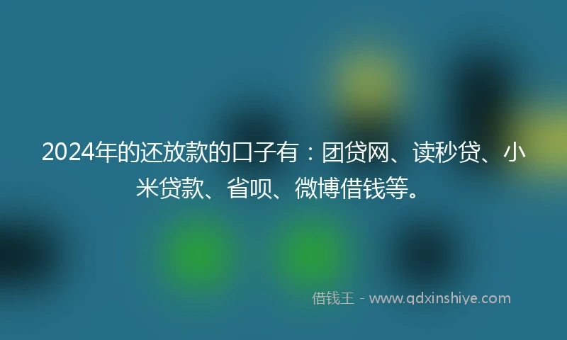 2024年的还放款的口子有：团贷网、读秒贷、小米贷款、省呗、微博借钱等。