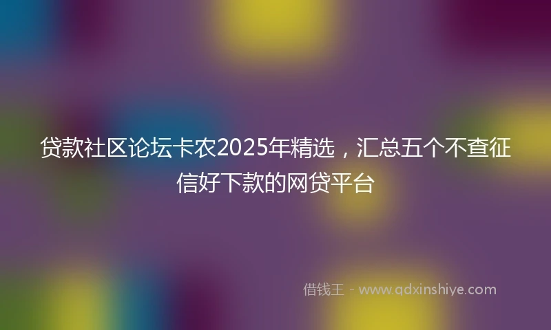 贷款社区论坛卡农2025年精选，汇总五个不查征信好下款的网贷平台