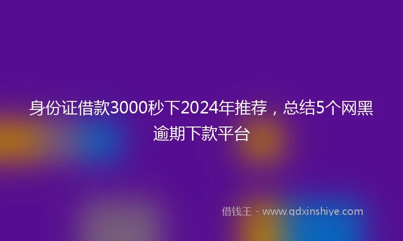 身份证借款3000秒下2024年推荐，总结5个网黑逾期下款平台