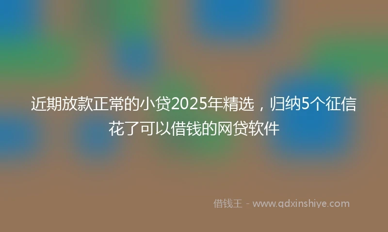 近期放款正常的小贷2025年精选，归纳5个征信花了可以借钱的网贷软件
