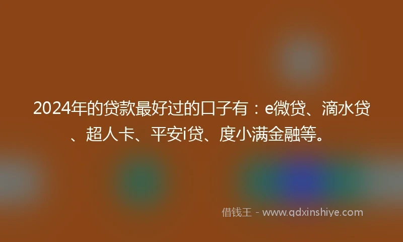 2024年的贷款最好过的口子有：e微贷、滴水贷、超人卡、平安i贷、度小满金融等。