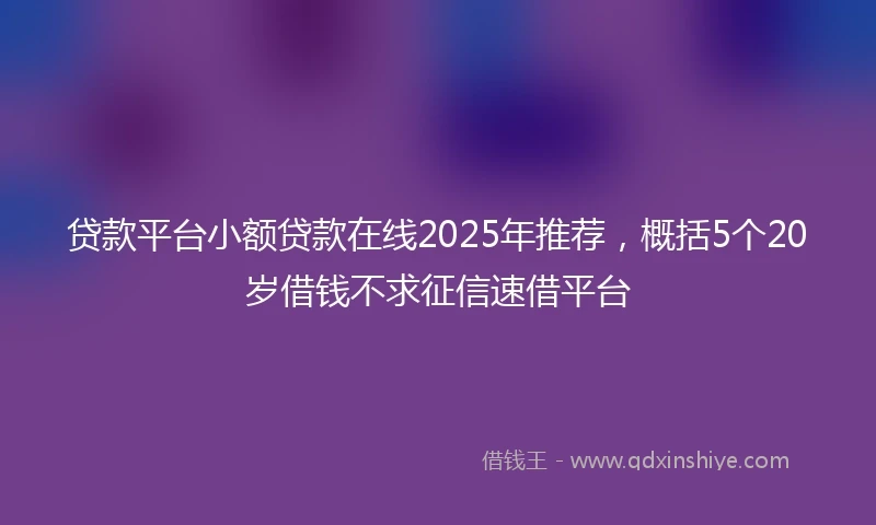 贷款平台小额贷款在线2025年推荐，概括5个20岁借钱不求征信速借平台