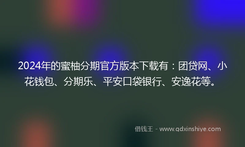 2024年的蜜柚分期官方版本下载有：团贷网、小花钱包、分期乐、平安口袋银行、安逸花等。