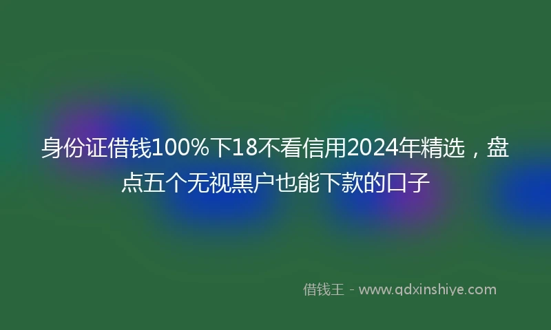 身份证借钱100%下18不看信用2024年精选，盘点五个无视黑户也能下款的口子