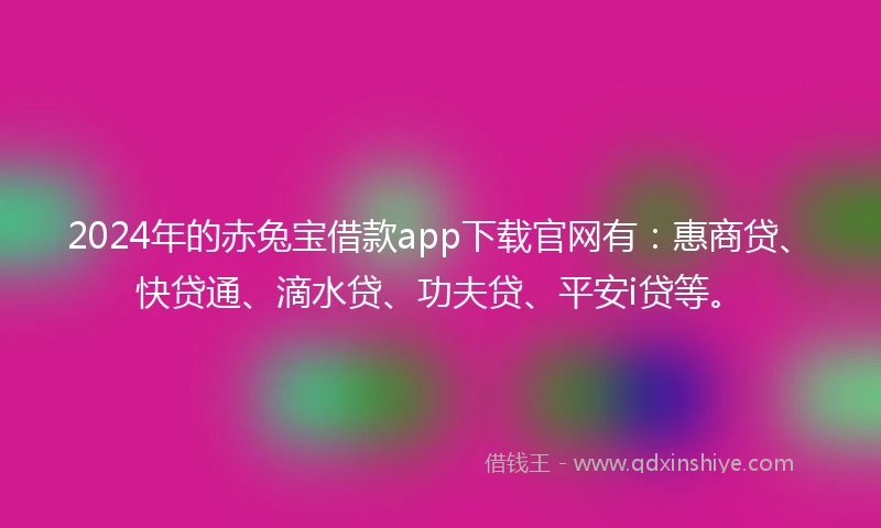 2024年的赤兔宝借款app下载官网有：惠商贷、快贷通、滴水贷、功夫贷、平安i贷等。
