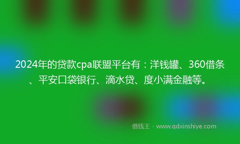 2024年的贷款cpa联盟平台有：洋钱罐、360借条、平安口袋银行、滴水贷、度小满金融等。