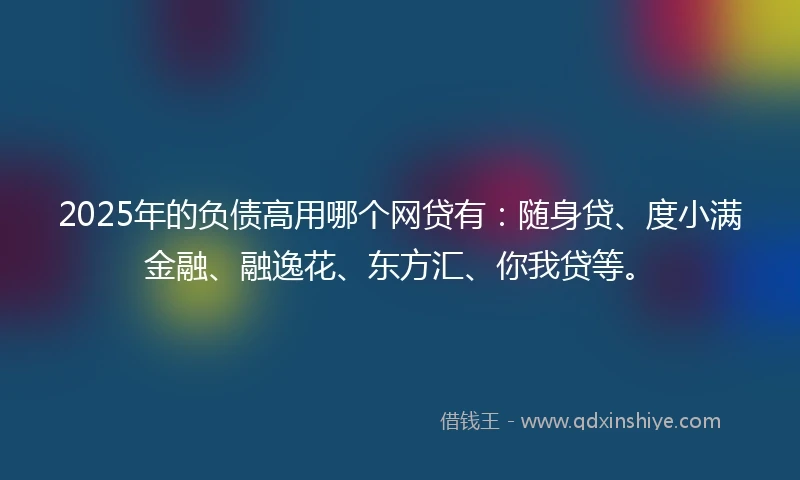 2025年的负债高用哪个网贷有：随身贷、度小满金融、融逸花、东方汇、你我贷等。