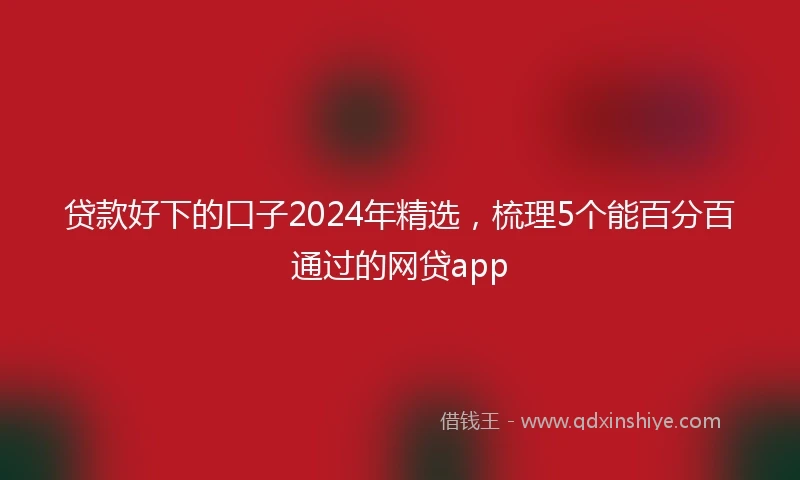 贷款好下的口子2024年精选，梳理5个能百分百通过的网贷app