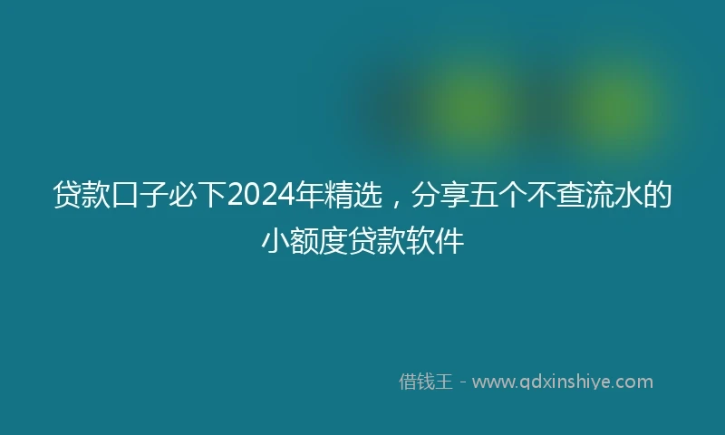 贷款口子必下2024年精选，分享五个不查流水的小额度贷款软件