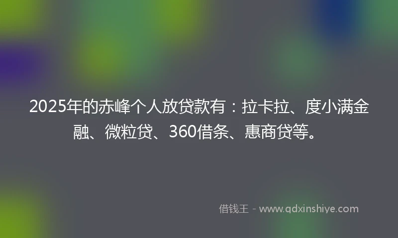 2025年的赤峰个人放贷款有：拉卡拉、度小满金融、微粒贷、360借条、惠商贷等。