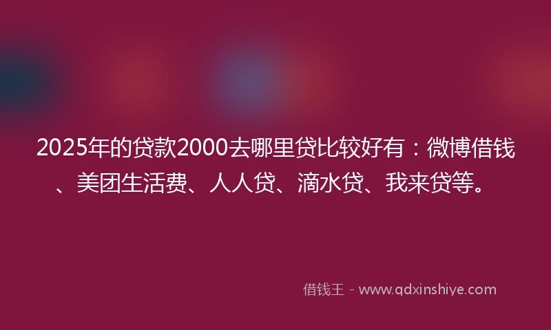 2025年的贷款2000去哪里贷比较好有：微博借钱、美团生活费、人人贷、滴水贷、我来贷等。