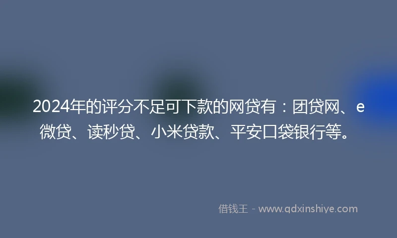 2024年的评分不足可下款的网贷有：团贷网、e微贷、读秒贷、小米贷款、平安口袋银行等。