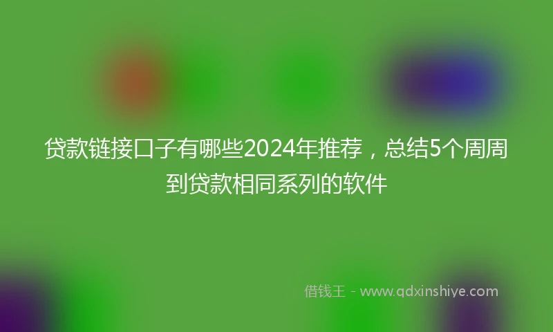 贷款链接口子有哪些2024年推荐，总结5个周周到贷款相同系列的软件