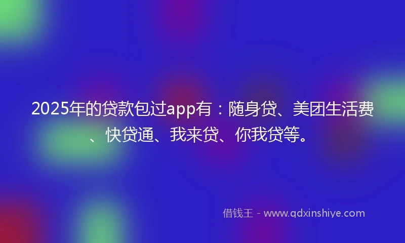 2025年的贷款包过app有：随身贷、美团生活费、快贷通、我来贷、你我贷等。