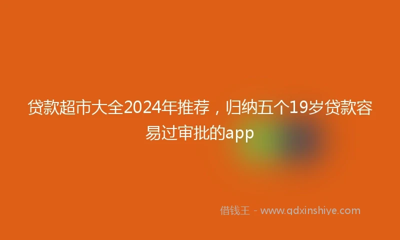 贷款超市大全2024年推荐,归纳五个19岁贷款容易过审批的app