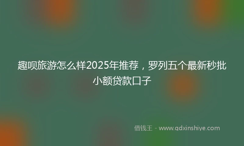 趣呗旅游怎么样2025年推荐，罗列五个最新秒批小额贷款口子