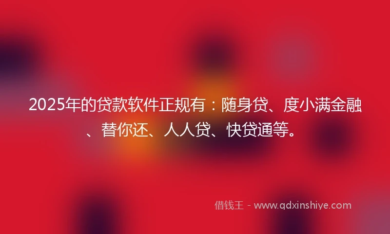 2025年的贷款软件正规有：随身贷、度小满金融、替你还、人人贷、快贷通等。