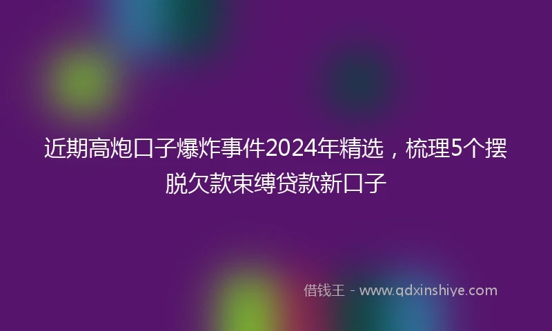 近期高炮口子爆炸事件2024年精选，梳理5个摆脱欠款束缚贷款新口子