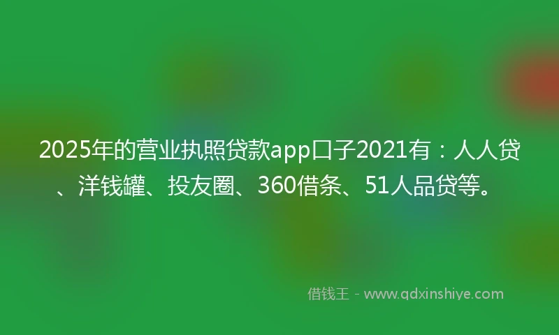 2025年的营业执照贷款app口子2021有：人人贷、洋钱罐、投友圈、360借条、51人品贷等。