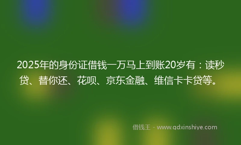 2025年的身份证借钱一万马上到账20岁有：读秒贷、替你还、花呗、京东金融、维信卡卡贷等。