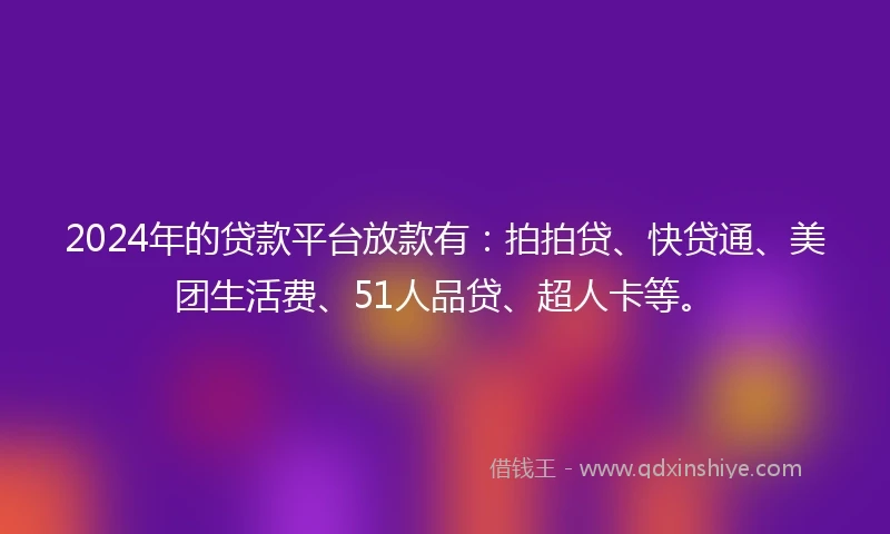 2024年的贷款平台放款有：拍拍贷、快贷通、美团生活费、51人品贷、超人卡等。