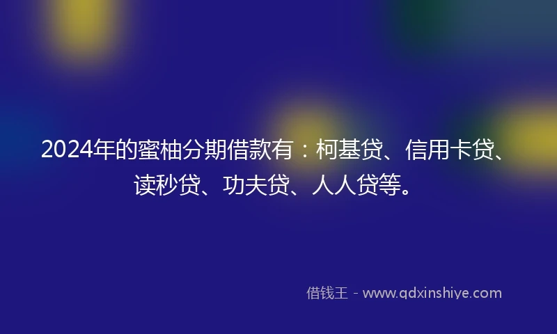 2024年的蜜柚分期借款有：柯基贷、信用卡贷、读秒贷、功夫贷、人人贷等。