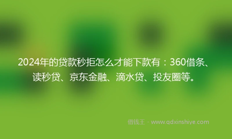 2024年的贷款秒拒怎么才能下款有：360借条、读秒贷、京东金融、滴水贷、投友圈等。
