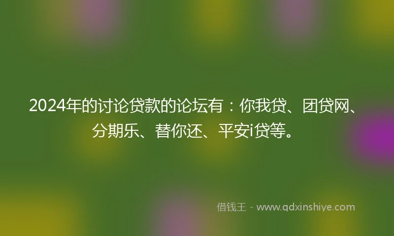 2024年的讨论贷款的论坛有：你我贷、团贷网、分期乐、替你还、平安i贷等。