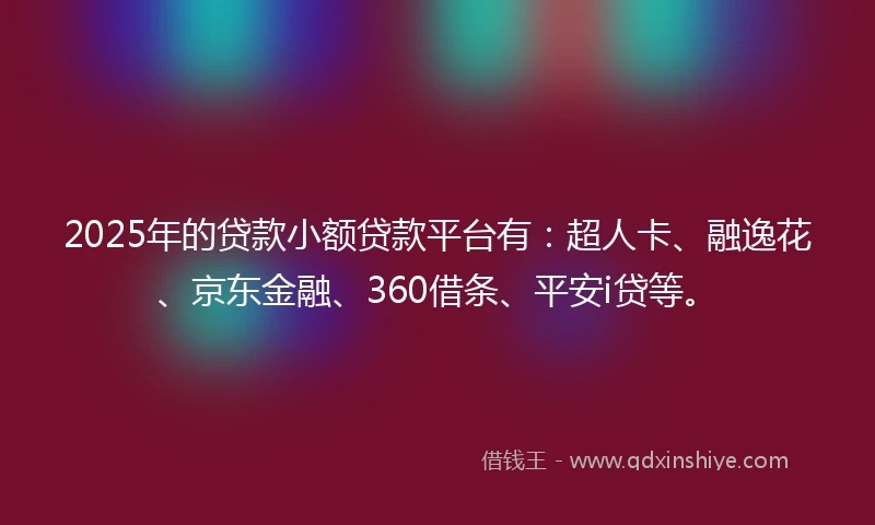 2025年的贷款小额贷款平台有：超人卡、融逸花、京东金融、360借条、平安i贷等。