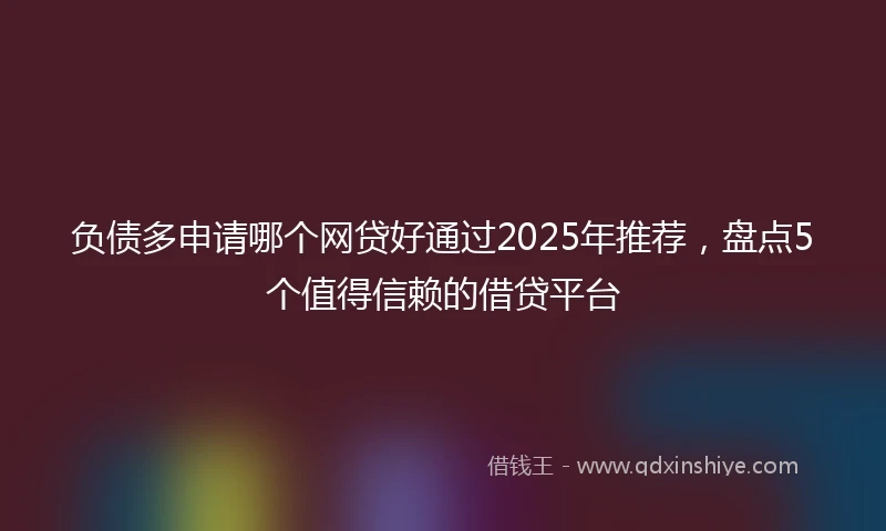 负债多申请哪个网贷好通过2025年推荐，盘点5个值得信赖的借贷平台