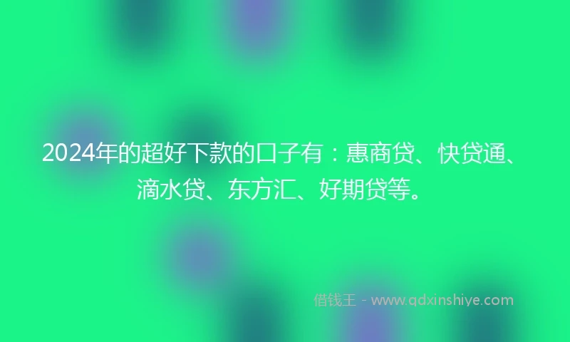 2024年的超好下款的口子有：惠商贷、快贷通、滴水贷、东方汇、好期贷等。