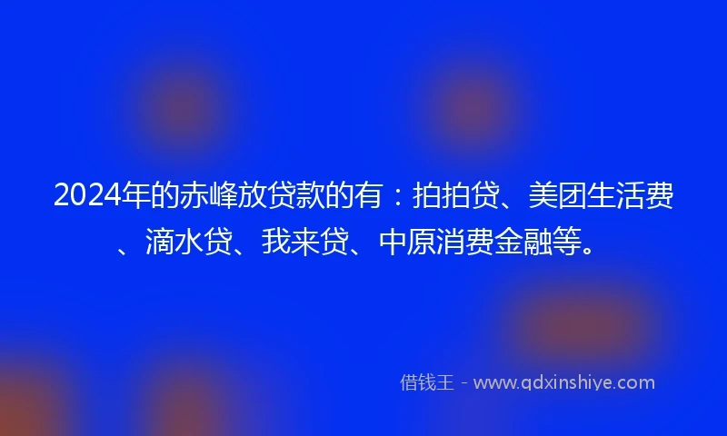 2024年的赤峰放贷款的有：拍拍贷、美团生活费、滴水贷、我来贷、中原消费金融等。