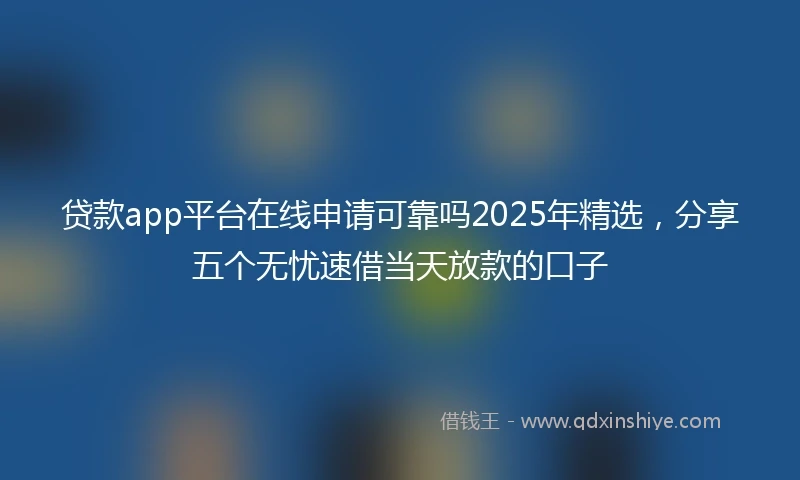 贷款app平台在线申请可靠吗2025年精选，分享五个无忧速借当天放款的口子